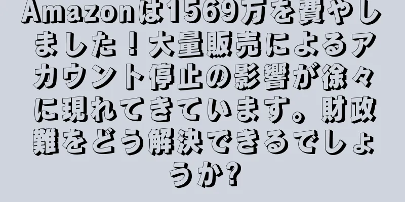 Amazonは1569万を費やしました！大量販売によるアカウント停止の影響が徐々に現れてきています。財政難をどう解決できるでしょうか?