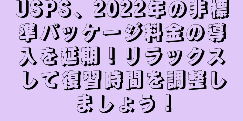 USPS、2022年の非標準パッケージ料金の導入を延期！リラックスして復習時間を調整しましょう！