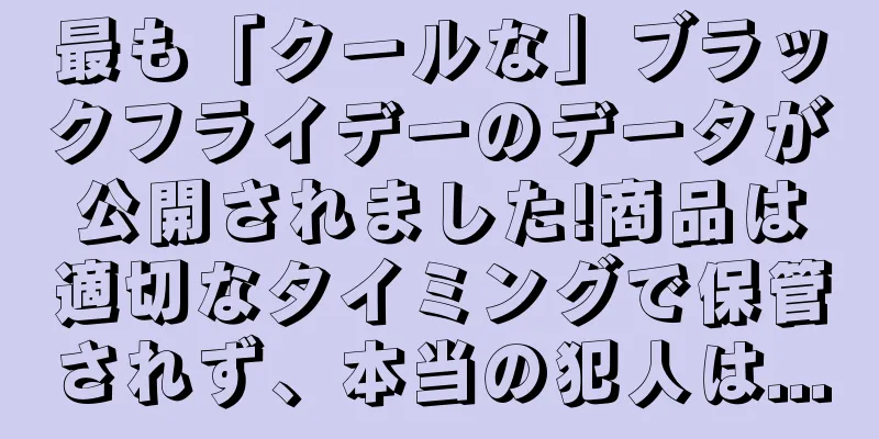 最も「クールな」ブラックフライデーのデータが公開されました!商品は適切なタイミングで保管されず、本当の犯人は...
