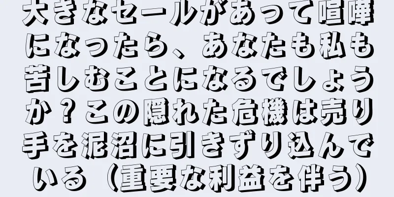 大きなセールがあって喧嘩になったら、あなたも私も苦しむことになるでしょうか？この隠れた危機は売り手を泥沼に引きずり込んでいる（重要な利益を伴う）