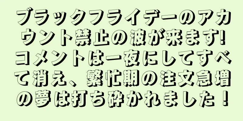 ブラックフライデーのアカウント禁止の波が来ます!コメントは一夜にしてすべて消え、繁忙期の注文急増の夢は打ち砕かれました！