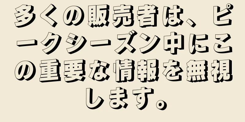 多くの販売者は、ピークシーズン中にこの重要な情報を無視します。