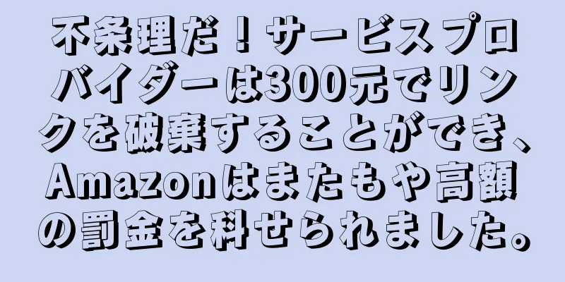 不条理だ！サービスプロバイダーは300元でリンクを破棄することができ、Amazonはまたもや高額の罰金を科せられました。