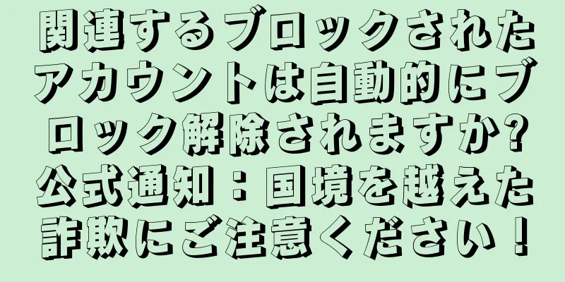 関連するブロックされたアカウントは自動的にブロック解除されますか?公式通知：国境を越えた詐欺にご注意ください！