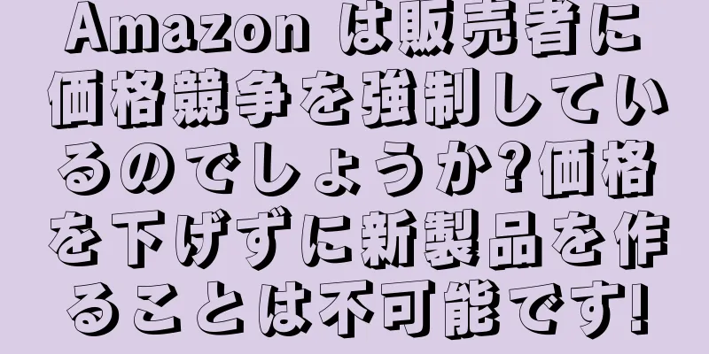 Amazon は販売者に価格競争を強制しているのでしょうか?価格を下げずに新製品を作ることは不可能です!