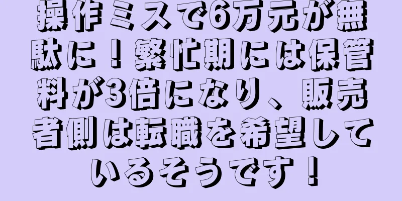操作ミスで6万元が無駄に！繁忙期には保管料が3倍になり、販売者側は転職を希望しているそうです！