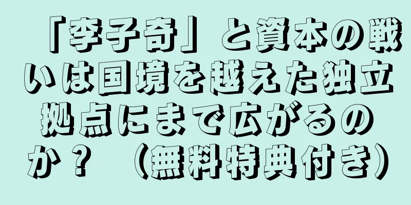 「李子奇」と資本の戦いは国境を越えた独立拠点にまで広がるのか？ （無料特典付き）