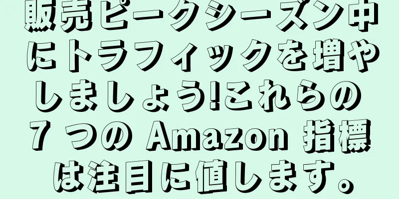 販売ピークシーズン中にトラフィックを増やしましょう!これらの 7 つの Amazon 指標は注目に値します。