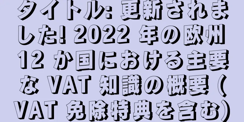 タイトル: 更新されました! 2022 年の欧州 12 か国における主要な VAT 知識の概要 (VAT 免除特典を含む)