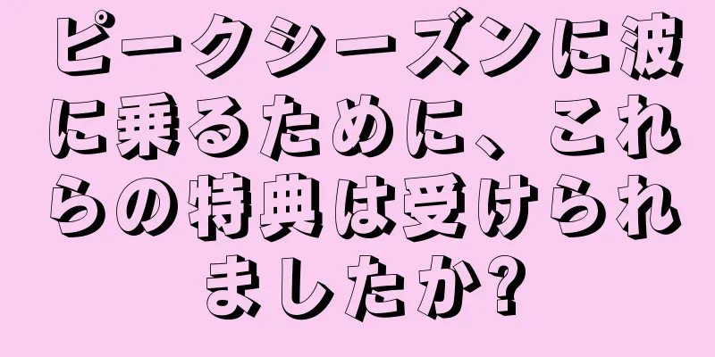 ピークシーズンに波に乗るために、これらの特典は受けられましたか?