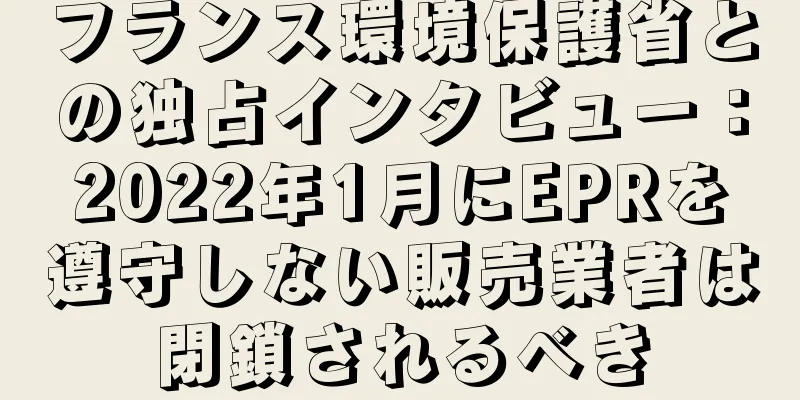 フランス環境保護省との独占インタビュー：2022年1月にEPRを遵守しない販売業者は閉鎖されるべき