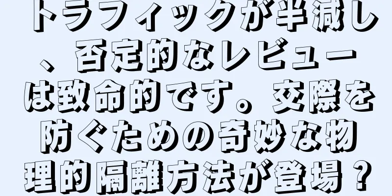 トラフィックが半減し、否定的なレビューは致命的です。交際を防ぐための奇妙な物理的隔離方法が登場？