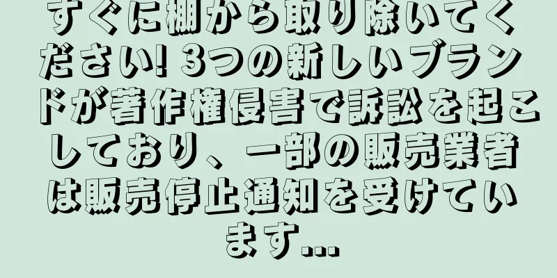 すぐに棚から取り除いてください! 3つの新しいブランドが著作権侵害で訴訟を起こしており、一部の販売業者は販売停止通知を受けています...