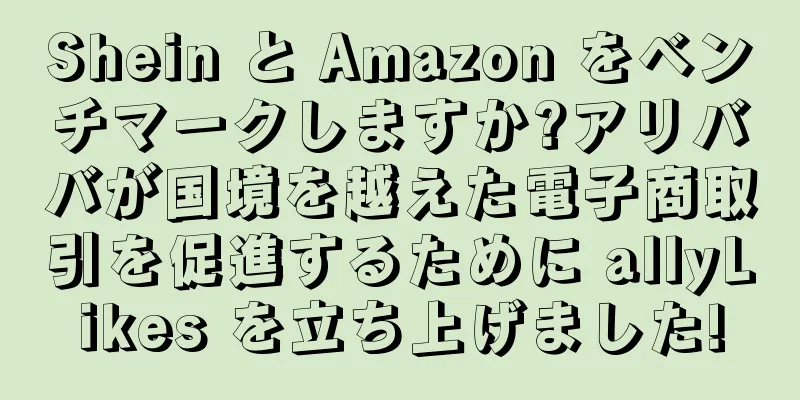 Shein と Amazon をベンチマークしますか?アリババが国境を越えた電子商取引を促進するために allyLikes を立ち上げました!