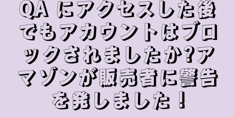 QA にアクセスした後でもアカウントはブロックされましたか?アマゾンが販売者に警告を発しました！