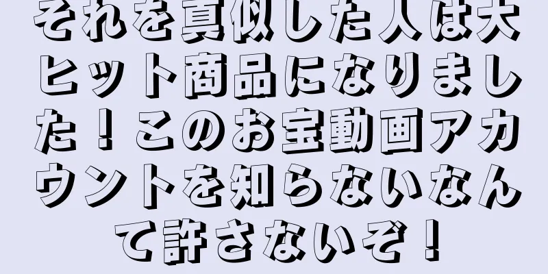 それを真似した人は大ヒット商品になりました！このお宝動画アカウントを知らないなんて許さないぞ！