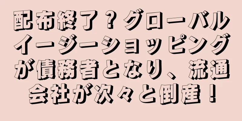 配布終了？グローバルイージーショッピングが債務者となり、流通会社が次々と倒産！