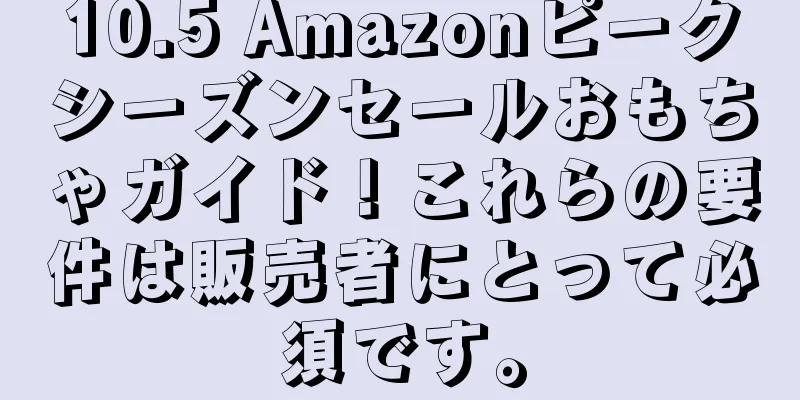 10.5 Amazonピークシーズンセールおもちゃガイド！これらの要件は販売者にとって必須です。