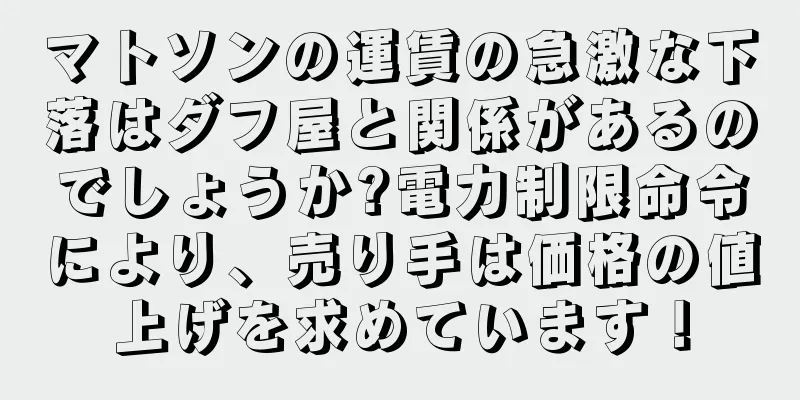 マトソンの運賃の急激な下落はダフ屋と関係があるのでしょうか?電力制限命令により、売り手は価格の値上げを求めています！