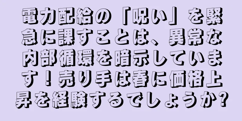 電力配給の「呪い」を緊急に課すことは、異常な内部循環を暗示しています！売り手は春に価格上昇を経験するでしょうか?