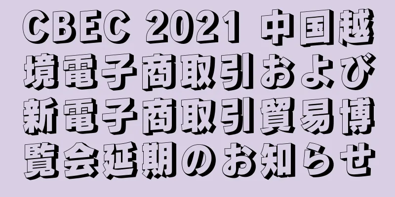 CBEC 2021 中国越境電子商取引および新電子商取引貿易博覧会延期のお知らせ