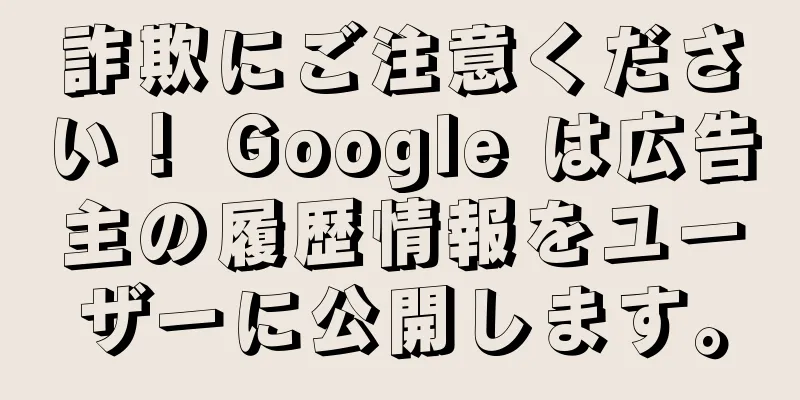 詐欺にご注意ください！ Google は広告主の履歴情報をユーザーに公開します。