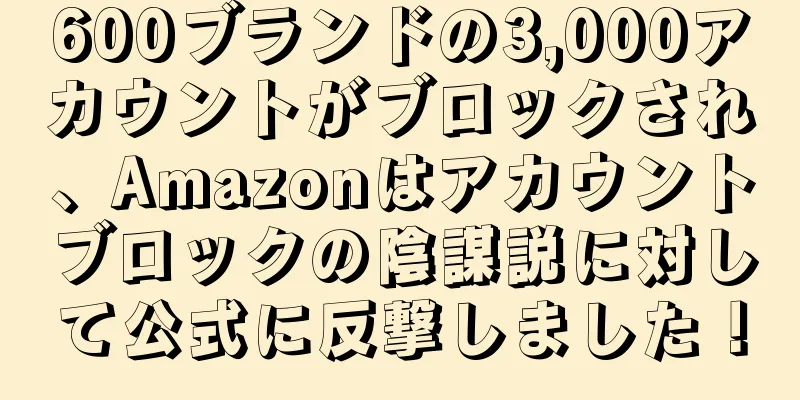 600ブランドの3,000アカウントがブロックされ、Amazonはアカウントブロックの陰謀説に対して公式に反撃しました！