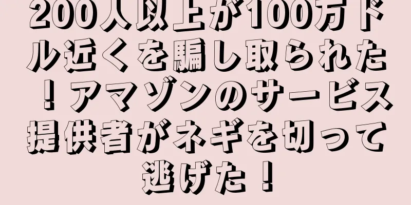 200人以上が100万ドル近くを騙し取られた！アマゾンのサービス提供者がネギを切って逃げた！