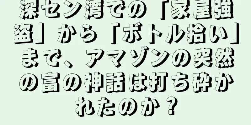深セン湾での「家屋強盗」から「ボトル拾い」まで、アマゾンの突然の富の神話は打ち砕かれたのか？