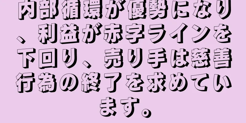 内部循環が優勢になり、利益が赤字ラインを下回り、売り手は慈善行為の終了を求めています。