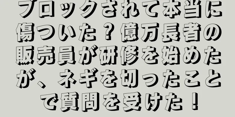 ブロックされて本当に傷ついた？億万長者の販売員が研修を始めたが、ネギを切ったことで質問を受けた！