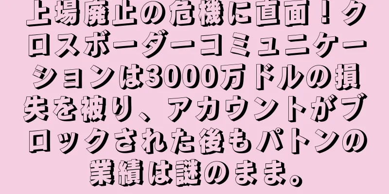 上場廃止の危機に直面！クロスボーダーコミュニケーションは3000万ドルの損失を被り、アカウントがブロックされた後もパトンの業績は謎のまま。