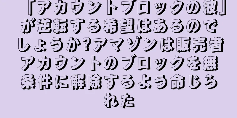 「アカウントブロックの波」が逆転する希望はあるのでしょうか?アマゾンは販売者アカウントのブロックを無条件に解除するよう命じられた
