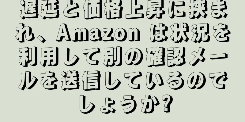 遅延と価格上昇に挟まれ、Amazon は状況を利用して別の確認メールを送信しているのでしょうか?