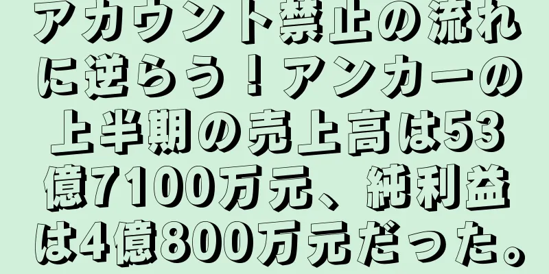 アカウント禁止の流れに逆らう！アンカーの上半期の売上高は53億7100万元、純利益は4億800万元だった。