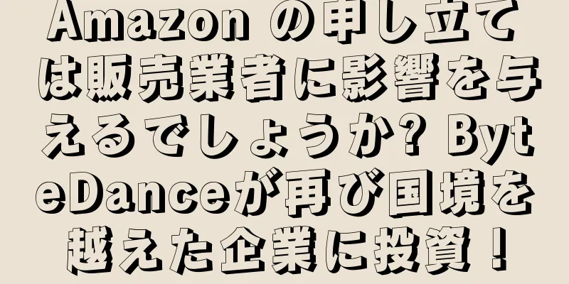 Amazon の申し立ては販売業者に影響を与えるでしょうか? ByteDanceが再び国境を越えた企業に投資！