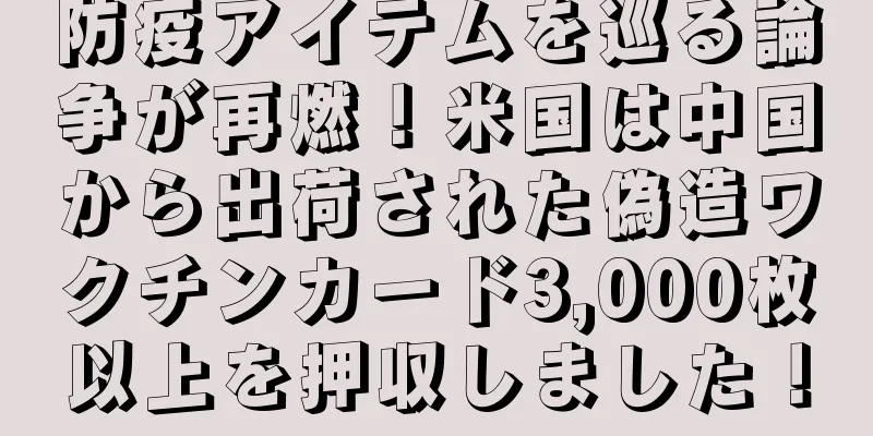防疫アイテムを巡る論争が再燃！米国は中国から出荷された偽造ワクチンカード3,000枚以上を押収しました！