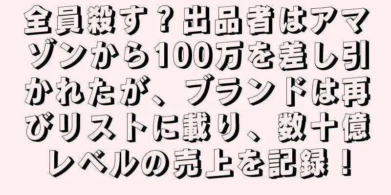 全員殺す？出品者はアマゾンから100万を差し引かれたが、ブランドは再びリストに載り、数十億レベルの売上を記録！