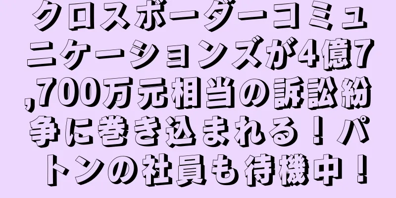 クロスボーダーコミュニケーションズが4億7,700万元相当の訴訟紛争に巻き込まれる！パトンの社員も待機中！