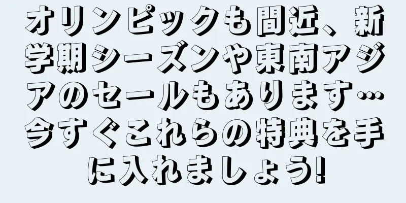 オリンピックも間近、新学期シーズンや東南アジアのセールもあります…今すぐこれらの特典を手に入れましょう!