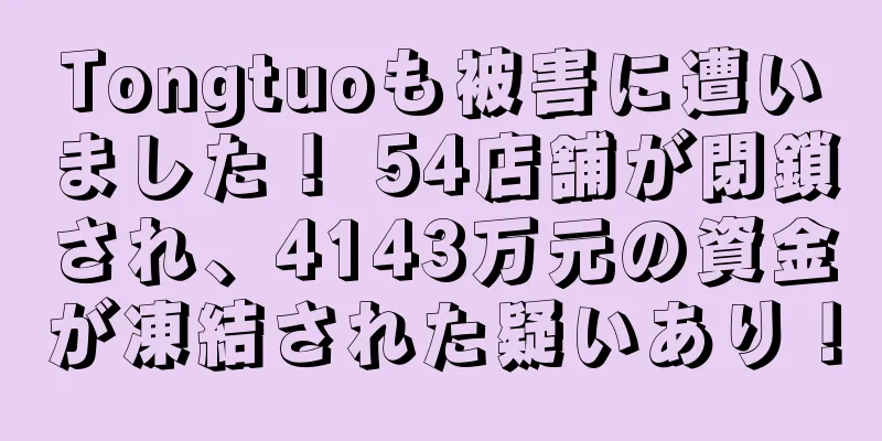 Tongtuoも被害に遭いました！ 54店舗が閉鎖され、4143万元の資金が凍結された疑いあり！