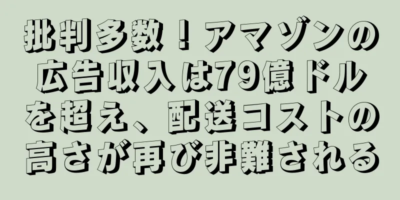批判多数！アマゾンの広告収入は79億ドルを超え、配送コストの高さが再び非難される