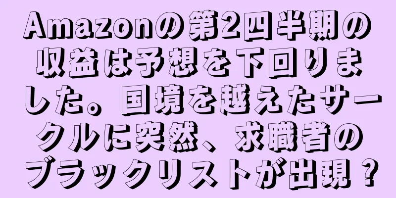 Amazonの第2四半期の収益は予想を下回りました。国境を越えたサークルに突然、求職者のブラックリストが出現？