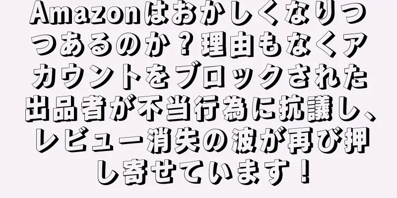 Amazonはおかしくなりつつあるのか？理由もなくアカウントをブロックされた出品者が不当行為に抗議し、レビュー消失の波が再び押し寄せています！