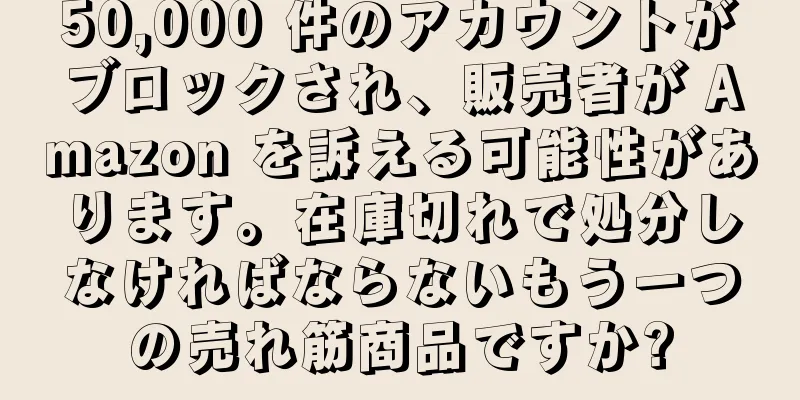 50,000 件のアカウントがブロックされ、販売者が Amazon を訴える可能性があります。在庫切れで処分しなければならないもう一つの売れ筋商品ですか?