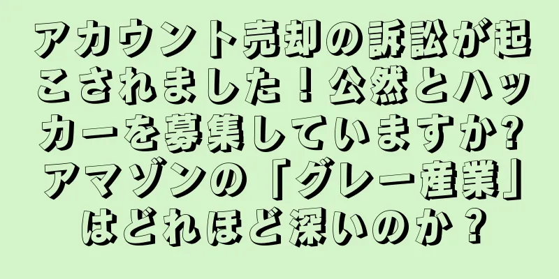 アカウント売却の訴訟が起こされました！公然とハッカーを募集していますか?アマゾンの「グレー産業」はどれほど深いのか？