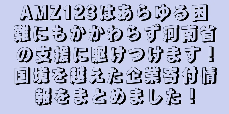 AMZ123はあらゆる困難にもかかわらず河南省の支援に駆けつけます！国境を越えた企業寄付情報をまとめました！