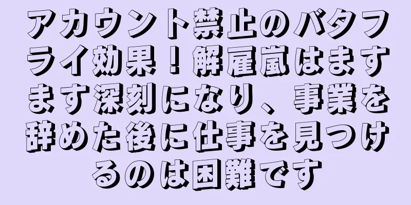 アカウント禁止のバタフライ効果！解雇嵐はますます深刻になり、事業を辞めた後に仕事を見つけるのは困難です