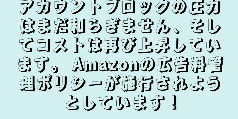 アカウントブロックの圧力はまだ和らぎません、そしてコストは再び上昇しています。 Amazonの広告料管理ポリシーが施行されようとしています！