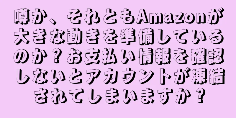 噂か、それともAmazonが大きな動きを準備しているのか？お支払い情報を確認しないとアカウントが凍結されてしまいますか？